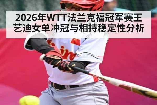 2026年WTT法兰克福冠军赛王艺迪女单冲冠与相持稳定性分析