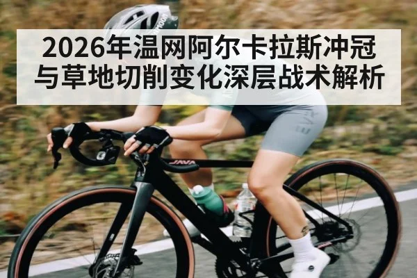 2026年温网阿尔卡拉斯冲冠与草地切削变化深层战术解析