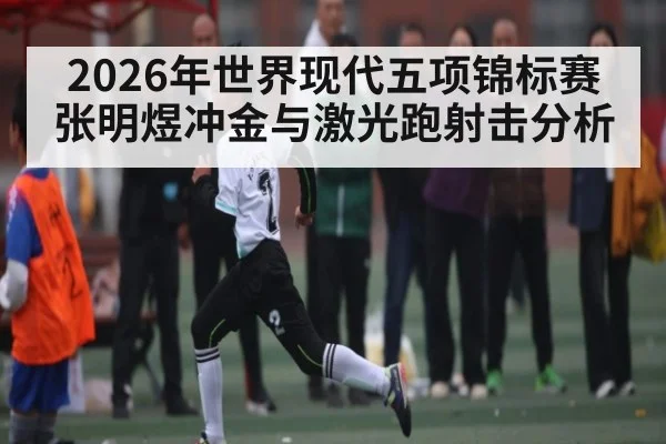 2026年世界现代五项锦标赛张明煜冲金与激光跑射击分析