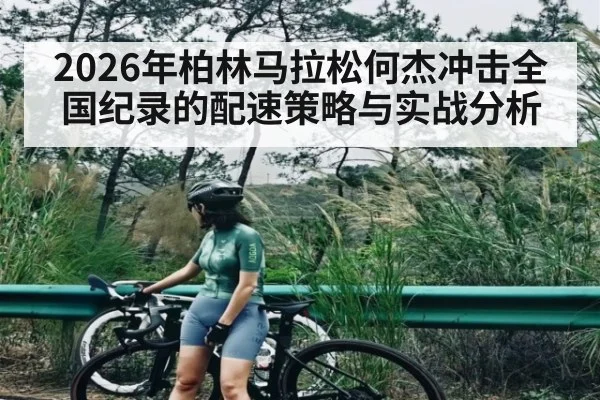 2026年柏林马拉松何杰冲击全国纪录的配速策略与实战分析