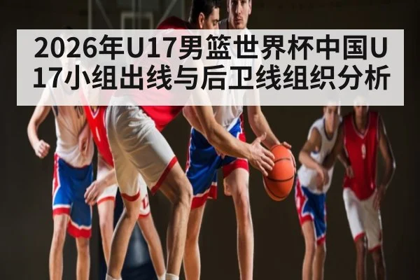 2026年U17男篮世界杯中国U17小组出线与后卫线组织分析