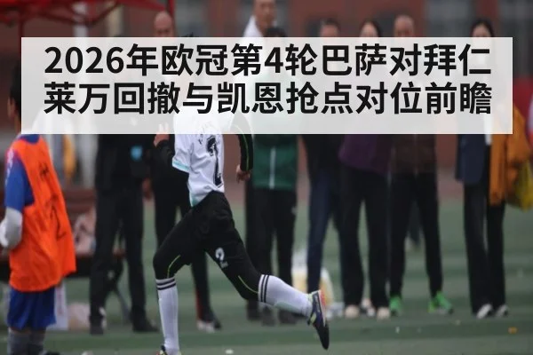2026年欧冠第4轮巴萨对拜仁 莱万回撤与凯恩抢点对位前瞻